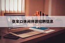 贺州张家口休闲伴游雇用信息(张家口休闲伴游雇用信息最新)