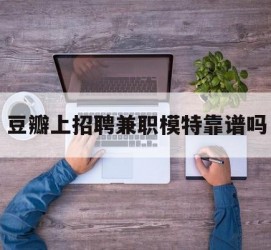 贺州豆瓣上雇用兼职模特靠谱吗的简单介绍