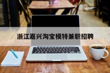 贺州浙江嘉兴淘宝模特兼职雇用(浙江嘉兴淘宝模特兼职雇用信息)