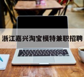 贺州浙江嘉兴淘宝模特兼职雇用(浙江嘉兴淘宝模特兼职雇用信息)