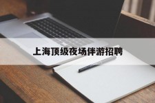 贺州上海顶级夜场伴游雇用(上海顶级夜场伴游雇用网)