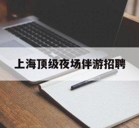 贺州上海顶级夜场伴游雇用(上海顶级夜场伴游雇用网)