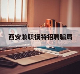 贺州西安兼职模特雇用圈套(西安的雇用模特是实的吗)