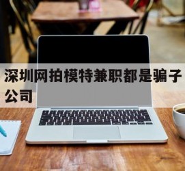 贺州深圳网拍模特兼职都是骗子公司(雇用网拍模特是实是假)