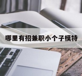 贺州哪里有招兼职小个子模特(哪里有招兼职小个子模特的)