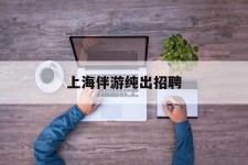 贺州上海伴游纯出雇用(上海伴游雇用月入20)