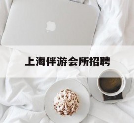 贺州上海伴游会所雇用(上海伴游雇用月入20)