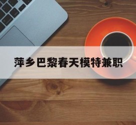 贺州萍乡巴黎春天模特兼职(萍乡巴黎春天模特兼职雇用)