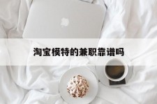 贺州淘宝模特的兼职靠谱吗(淘宝上的兼职模特是实的吗)