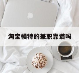 贺州淘宝模特的兼职靠谱吗(淘宝上的兼职模特是实的吗)