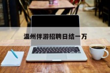 贺州包罗温州伴游雇用日结一万的词条