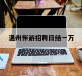 贺州包罗温州伴游雇用日结一万的词条