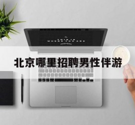 贺州哪里雇用男性伴游(北京陪游女雇用最新信息)