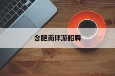 贺州合肥南伴游雇用(合肥导游雇用信息)
