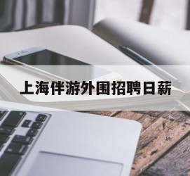 贺州上海伴游外围雇用日薪(上海雇用伴游年薪8000万)