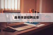 贺州商务伴游雇用北京(北京旅游公司雇用伴游)