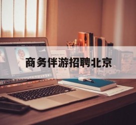 贺州商务伴游雇用北京(北京旅游公司雇用伴游)