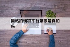 贺州网站拍模特平台兼职是实的吗(网站拍模特平台兼职是实的吗吗)