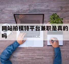 贺州网站拍模特平台兼职是实的吗(网站拍模特平台兼职是实的吗吗)
