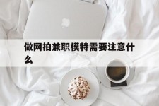 贺州做网拍兼职模特需要留意什么(做网拍模特好欠好)