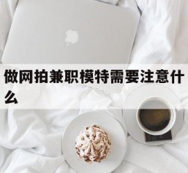 贺州做网拍兼职模特需要留意什么(做网拍模特好欠好)
