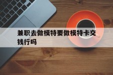 贺州关于兼职去做模特要做模特卡交钱行吗的信息