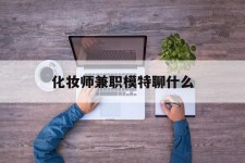 贺州化装师兼职模特聊什么(兼职化装师怎么样)