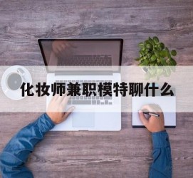 贺州化装师兼职模特聊什么(兼职化装师怎么样)